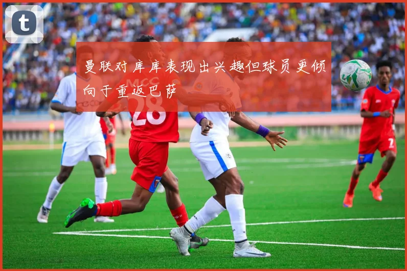 曼联对库库表现出兴趣但球员更倾向于重返巴萨