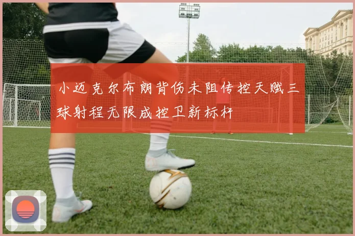 小迈克尔布朗背伤未阻传控天赋三球射程无限成控卫新标杆