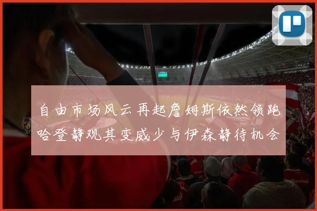 自由市场风云再起詹姆斯依然领跑哈登静观其变威少与伊森静待机会