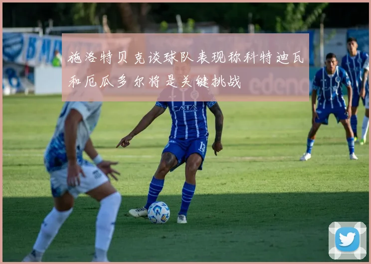 施洛特贝克谈球队表现称科特迪瓦和厄瓜多尔将是关键挑战