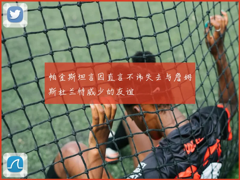 帕金斯坦言因直言不讳失去与詹姆斯杜兰特威少的友谊