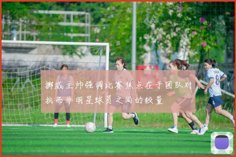 挪威主帅强调比赛焦点在于团队对抗而非明星球员之间的较量