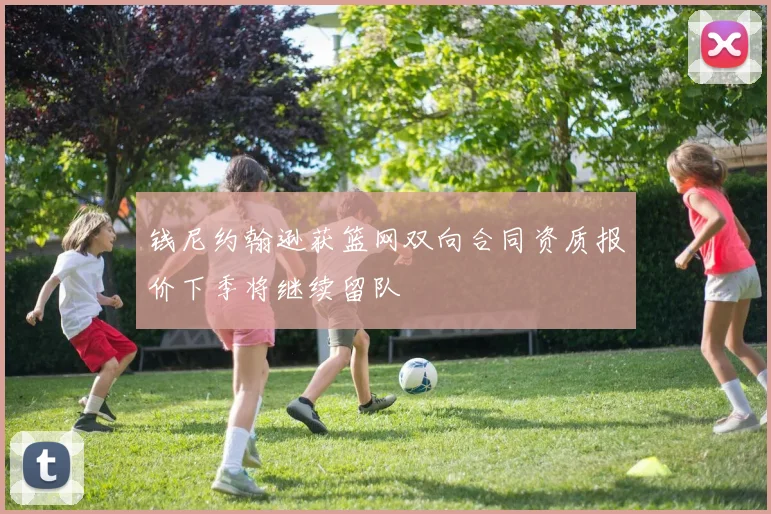 钱尼约翰逊获篮网双向合同资质报价下季将继续留队
