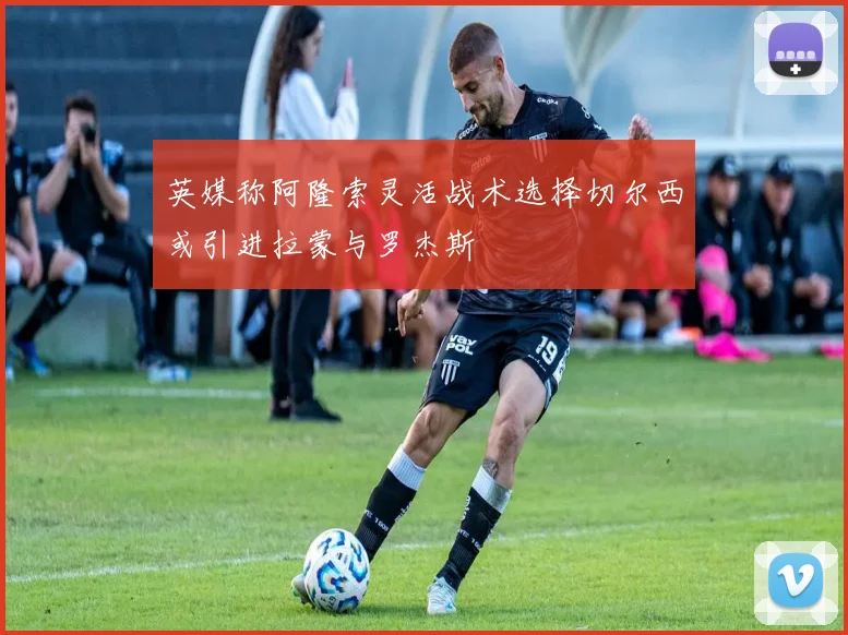 英媒称阿隆索灵活战术选择切尔西或引进拉蒙与罗杰斯