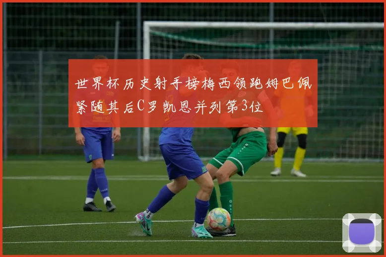 世界杯历史射手榜梅西领跑姆巴佩紧随其后C罗凯恩并列第3位