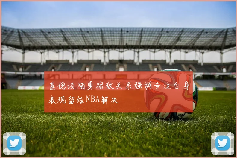 基德谈湖勇宿敌关系强调专注自身表现留给NBA解决