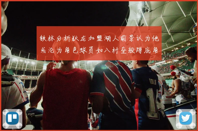 铁林分析狄龙加盟湖人前景认为他或沦为角色球员如八村垒般蹲底角