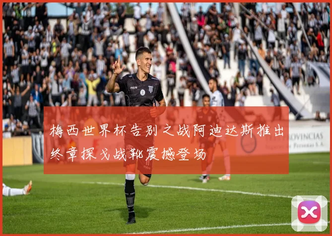 梅西世界杯告别之战阿迪达斯推出终章探戈战靴震撼登场