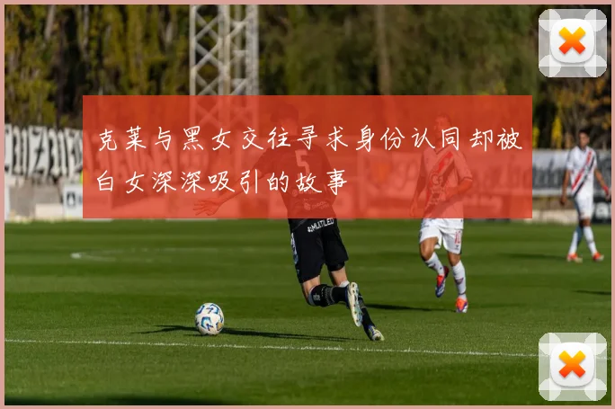 克莱与黑女交往寻求身份认同却被白女深深吸引的故事
