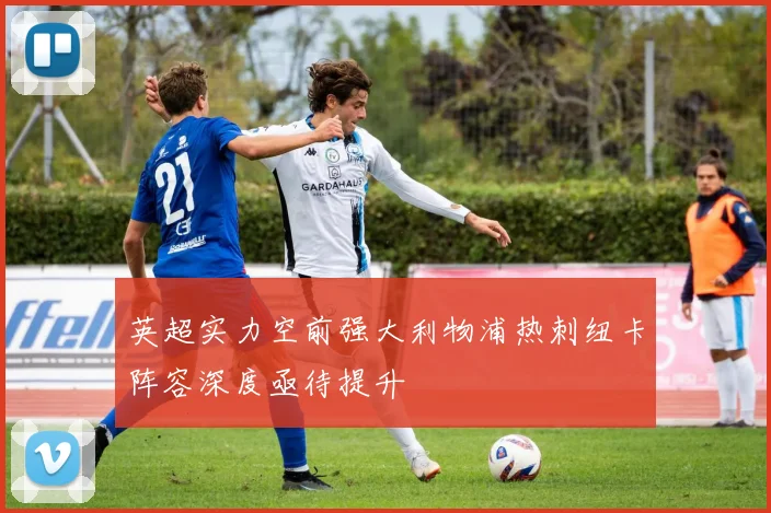 英超实力空前强大利物浦热刺纽卡阵容深度亟待提升