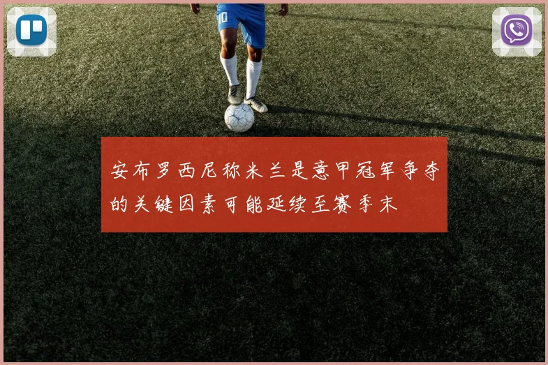安布罗西尼称米兰是意甲冠军争夺的关键因素可能延续至赛季末