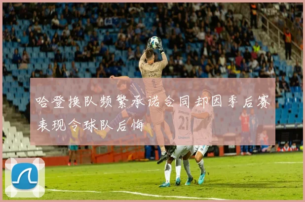 哈登换队频繁承诺合同却因季后赛表现令球队后悔