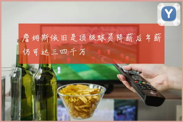 詹姆斯依旧是顶级球员降薪后年薪仍可达三四千万