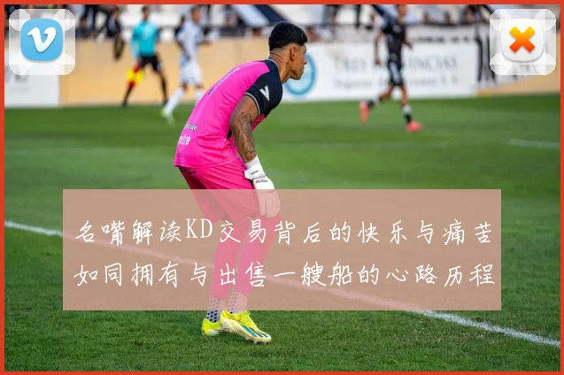 名嘴解读KD交易背后的快乐与痛苦如同拥有与出售一艘船的心路历程