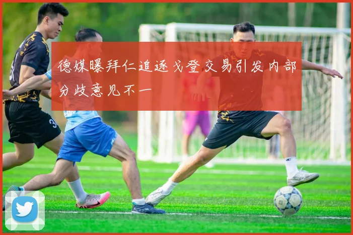 德媒曝拜仁追逐戈登交易引发内部分歧意见不一